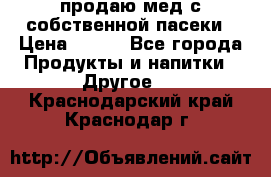 продаю мед с собственной пасеки › Цена ­ 250 - Все города Продукты и напитки » Другое   . Краснодарский край,Краснодар г.